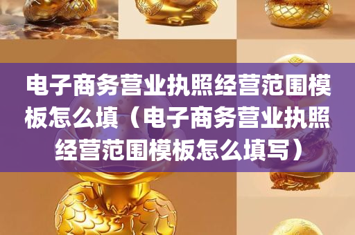 电子商务营业执照经营范围模板怎么填（电子商务营业执照经营范围模板怎么填写）