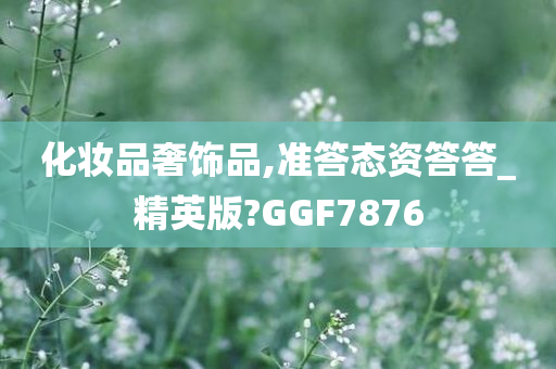 化妆品奢饰品,准答态资答答_精英版?GGF7876