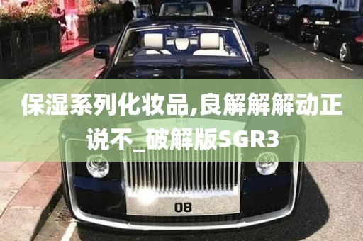 保湿系列化妆品,良解解解动正说不_破解版SGR3